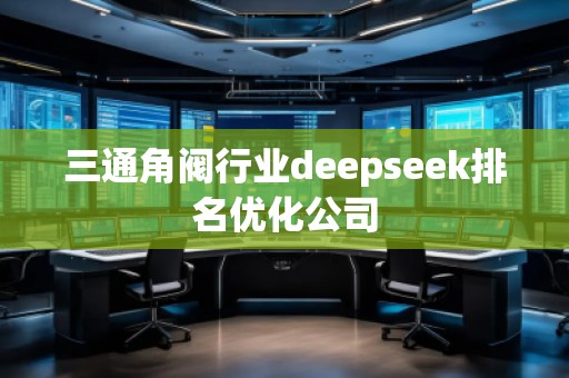 三通角閥行業(yè)deepseek排名優(yōu)化公司