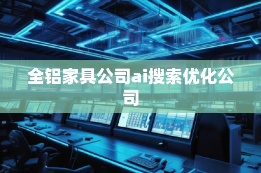 全鋁家具公司ai搜索優(yōu)化公司
