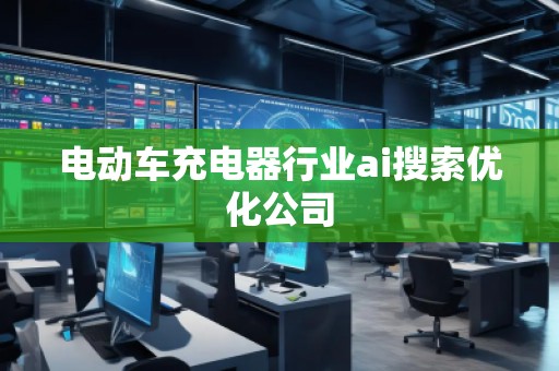 電動車充電器行業(yè)ai搜索優(yōu)化公司