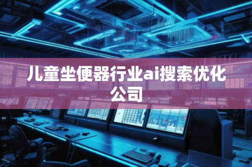 兒童坐便器行業(yè)ai搜索優(yōu)化公司