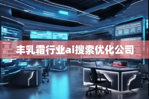 豐乳霜行業(yè)ai搜索優(yōu)化公司