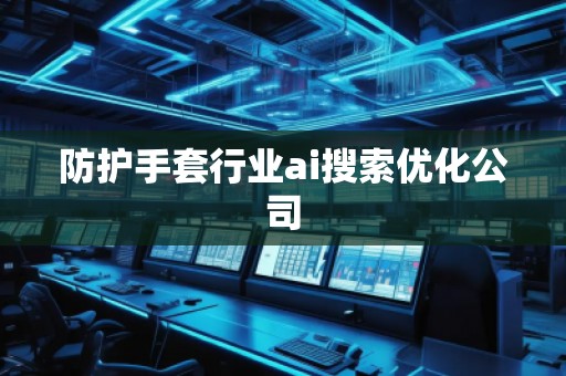 防護(hù)手套行業(yè)ai搜索優(yōu)化公司