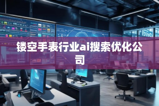 鏤空手表行業(yè)ai搜索優(yōu)化公司