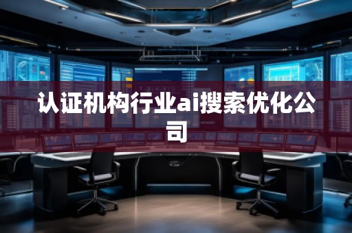 認(rèn)證機(jī)構(gòu)行業(yè)ai搜索優(yōu)化公司