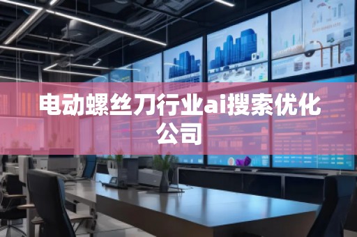電動螺絲刀行業(yè)ai搜索優(yōu)化公司