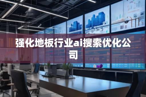 強(qiáng)化地板行業(yè)ai搜索優(yōu)化公司