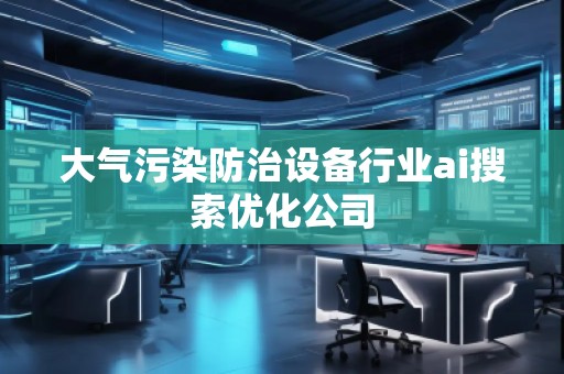大氣污染防治設備行業(yè)ai搜索優(yōu)化公司