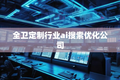 全衛(wèi)定制行業(yè)ai搜索優(yōu)化公司