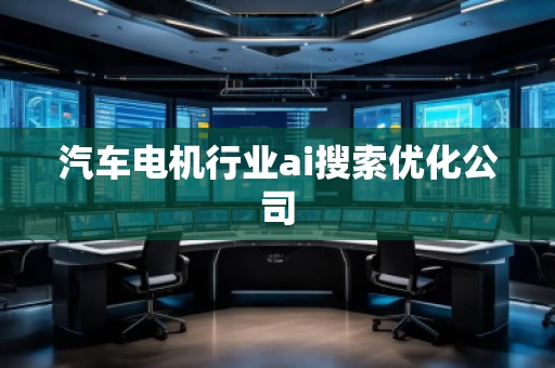 汽車電機行業(yè)ai搜索優(yōu)化公司