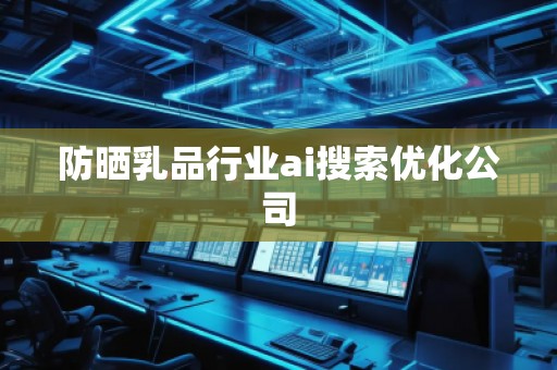 防曬乳品行業(yè)ai搜索優(yōu)化公司
