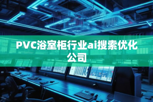 PVC浴室柜行業(yè)ai搜索優(yōu)化公司