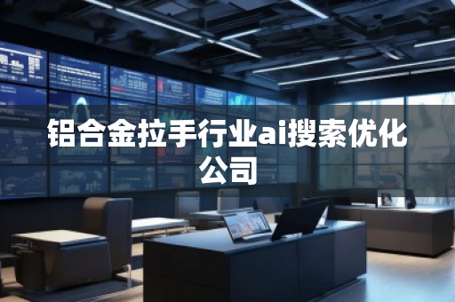 鋁合金拉手行業(yè)ai搜索優(yōu)化公司