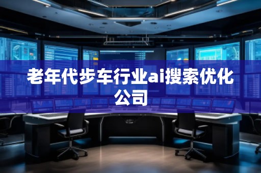 老年代步車行業(yè)ai搜索優(yōu)化公司