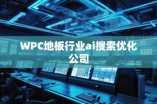 WPC地板行業(yè)ai搜索優(yōu)化公司