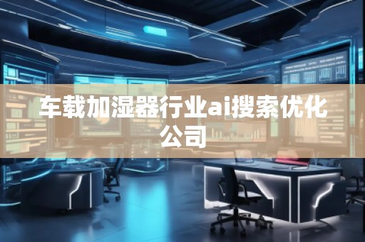 車載加濕器行業(yè)ai搜索優(yōu)化公司