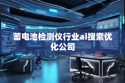 蓄電池檢測(cè)儀行業(yè)ai搜索優(yōu)化公司