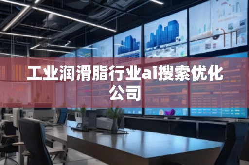 工業(yè)潤滑脂行業(yè)ai搜索優(yōu)化公司
