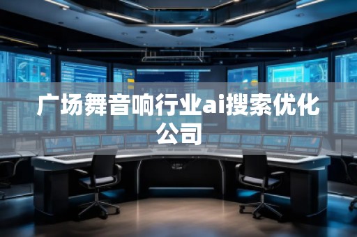 廣場(chǎng)舞音響行業(yè)ai搜索優(yōu)化公司