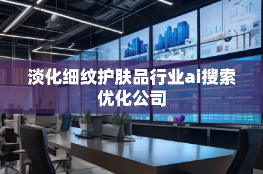 淡化細(xì)紋護(hù)膚品行業(yè)ai搜索優(yōu)化公司