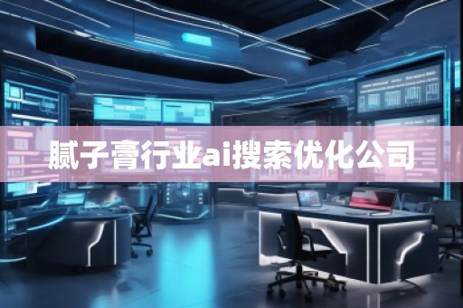 膩子膏行業(yè)ai搜索優(yōu)化公司