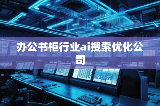 辦公書柜行業(yè)ai搜索優(yōu)化公司