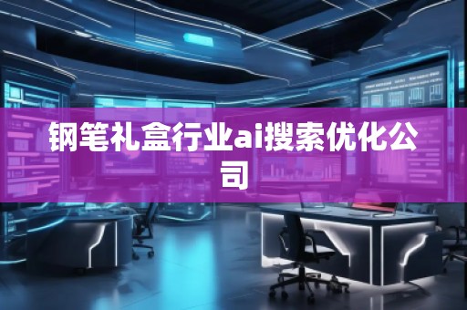 鋼筆禮盒行業(yè)ai搜索優(yōu)化公司