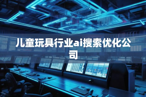 兒童玩具行業(yè)ai搜索優(yōu)化公司