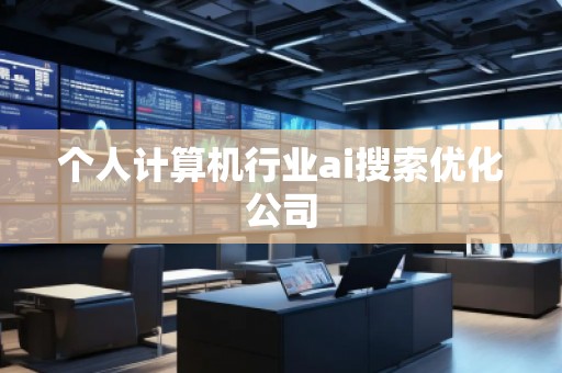 個(gè)人計(jì)算機(jī)行業(yè)ai搜索優(yōu)化公司