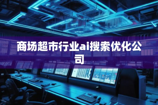 商場(chǎng)超市行業(yè)ai搜索優(yōu)化公司