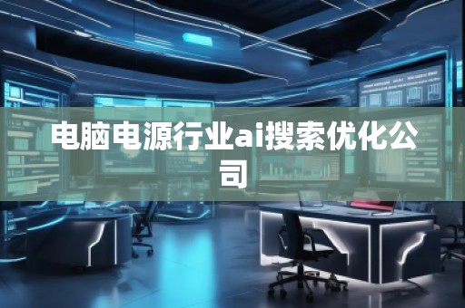 電腦電源行業(yè)ai搜索優(yōu)化公司