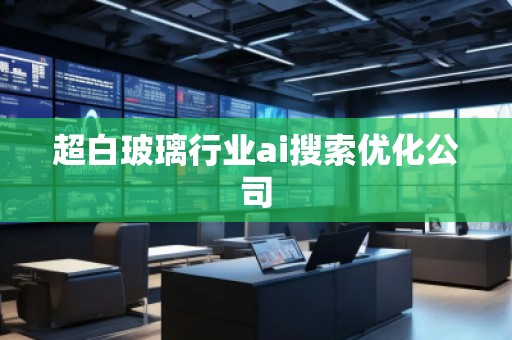 超白玻璃行業(yè)ai搜索優(yōu)化公司