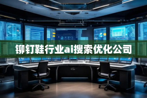 鉚釘鞋行業(yè)ai搜索優(yōu)化公司