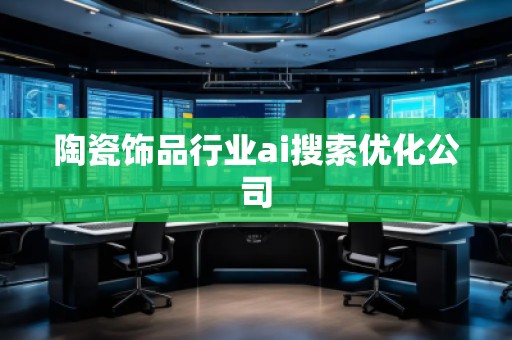 陶瓷飾品行業(yè)ai搜索優(yōu)化公司