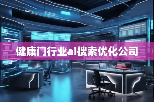 健康門行業(yè)ai搜索優(yōu)化公司