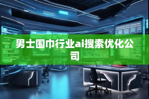 男士圍巾行業(yè)ai搜索優(yōu)化公司