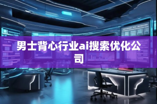 男士背心行業(yè)ai搜索優(yōu)化公司