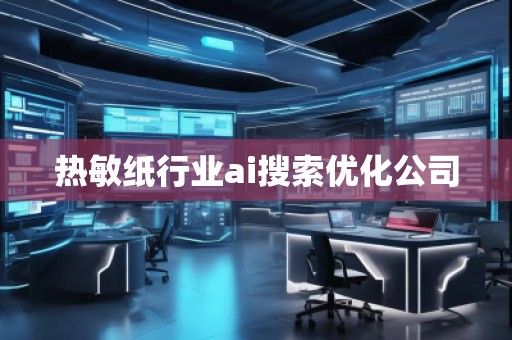熱敏紙行業(yè)ai搜索優(yōu)化公司