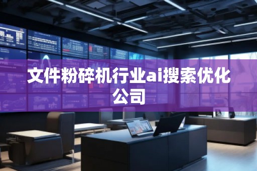 文件粉碎機行業(yè)ai搜索優(yōu)化公司