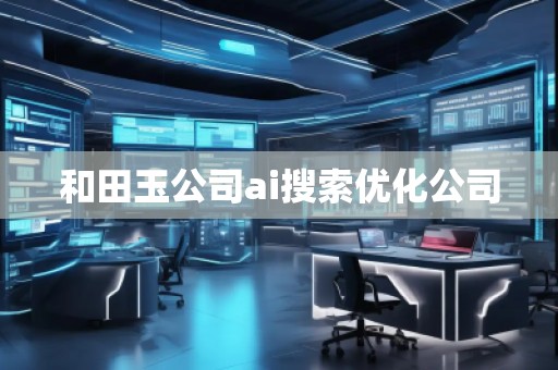 和田玉公司ai搜索優(yōu)化公司
