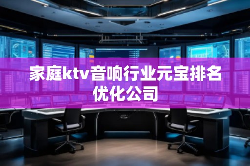 家庭ktv音響行業(yè)元寶排名優(yōu)化公司