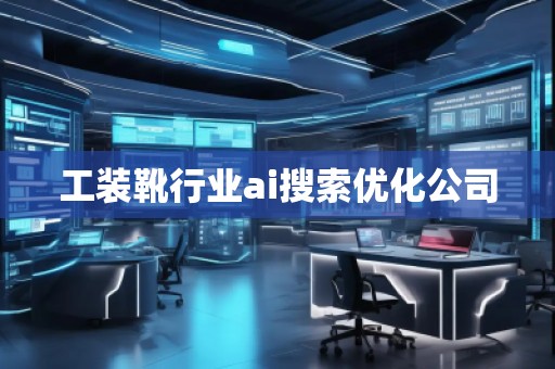 工裝靴行業(yè)ai搜索優(yōu)化公司