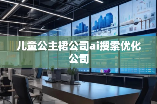 兒童公主裙公司ai搜索優(yōu)化公司