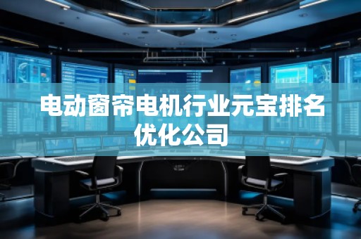 電動(dòng)窗簾電機(jī)行業(yè)元寶排名優(yōu)化公司