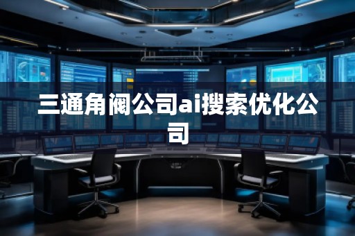 三通角閥公司ai搜索優(yōu)化公司