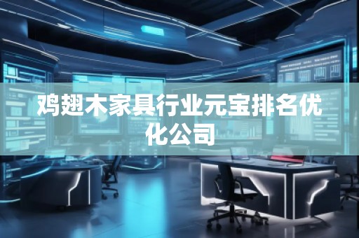 雞翅木家具行業(yè)元寶排名優(yōu)化公司