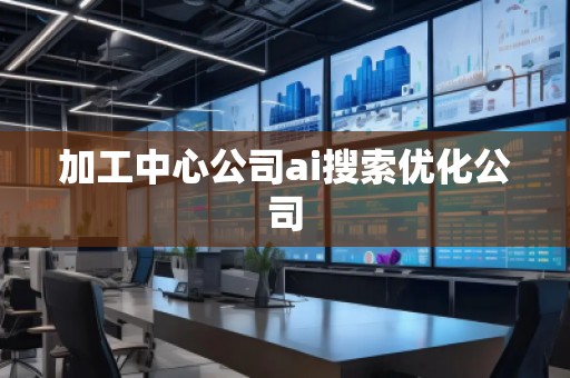 加工中心公司ai搜索優(yōu)化公司