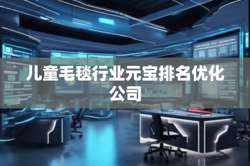 兒童毛毯行業(yè)元寶排名優(yōu)化公司