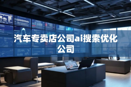 汽車專賣店公司ai搜索優(yōu)化公司
