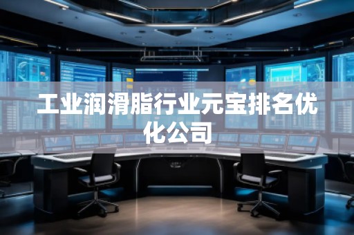 工業(yè)潤(rùn)滑脂行業(yè)元寶排名優(yōu)化公司