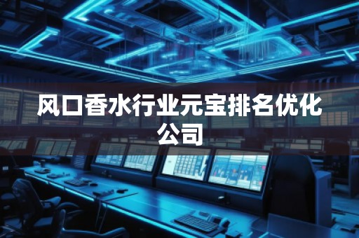 風(fēng)口香水行業(yè)元寶排名優(yōu)化公司